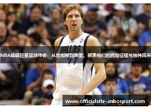 NBA超级巨星篮球传奇：从詹姆斯到库里，探索他们的辉煌征程与独特风采