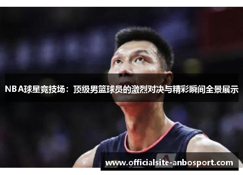 NBA球星竞技场：顶级男篮球员的激烈对决与精彩瞬间全景展示