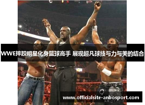 WWE摔跤明星化身篮球高手 展现超凡球技与力与美的结合