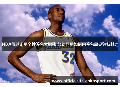 NBA篮球明星个性签名大揭秘 各路巨星如何用签名展现独特魅力