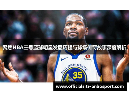 聚焦NBA三号篮球明星发展历程与球场传奇故事深度解析