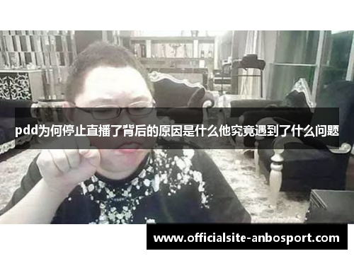 pdd为何停止直播了背后的原因是什么他究竟遇到了什么问题